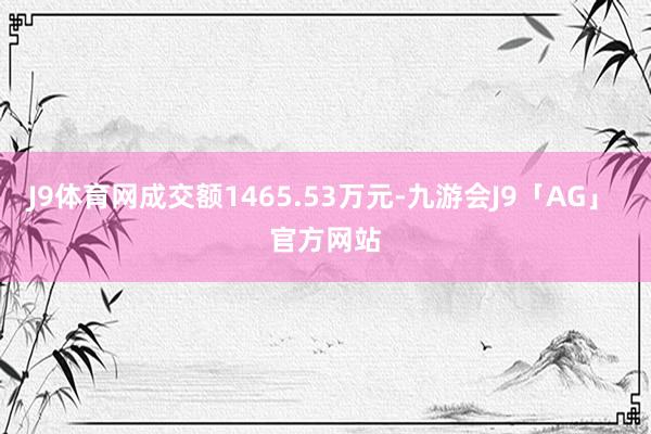 J9体育网成交额1465.53万元-九游会J9「AG」 官方网站