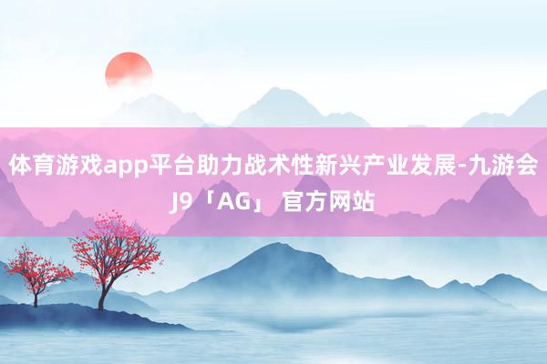 体育游戏app平台助力战术性新兴产业发展-九游会J9「AG」 官方网站