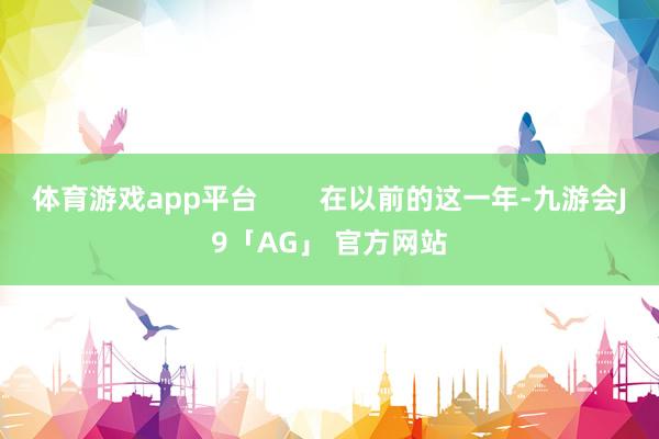 体育游戏app平台 在以前的这一年-九游会J9「AG」 官方网站