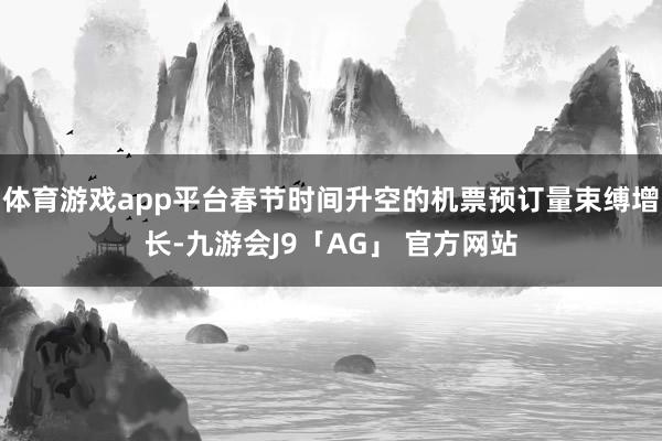 体育游戏app平台春节时间升空的机票预订量束缚增长-九游会J9「AG」 官方网站