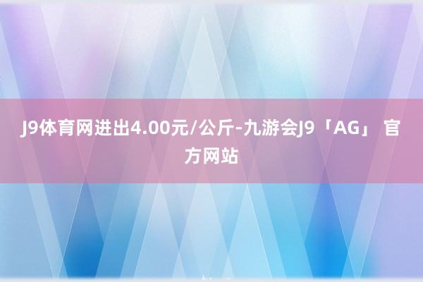 J9体育网进出4.00元/公斤-九游会J9「AG」 官方网站