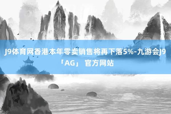 J9体育网香港本年零卖销售将再下落5%-九游会J9「AG」 官方网站