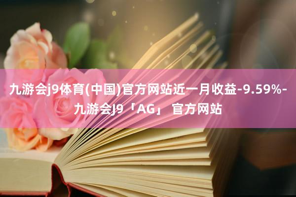 九游会j9体育(中国)官方网站近一月收益-9.59%-九游会J9「AG」 官方网站
