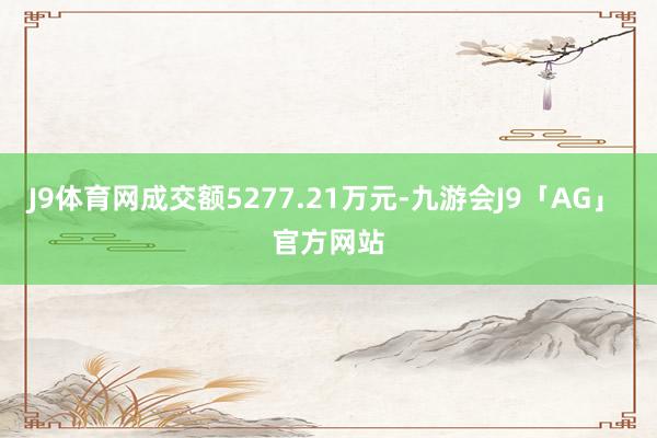 J9体育网成交额5277.21万元-九游会J9「AG」 官方网站