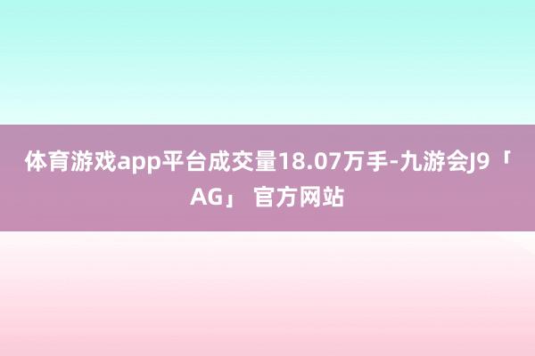 体育游戏app平台成交量18.07万手-九游会J9「AG」 官方网站