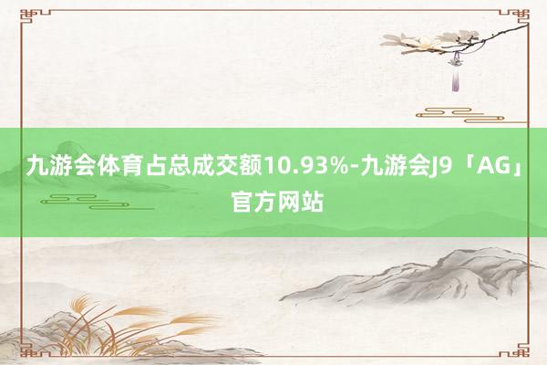 九游会体育占总成交额10.93%-九游会J9「AG」 官方网站