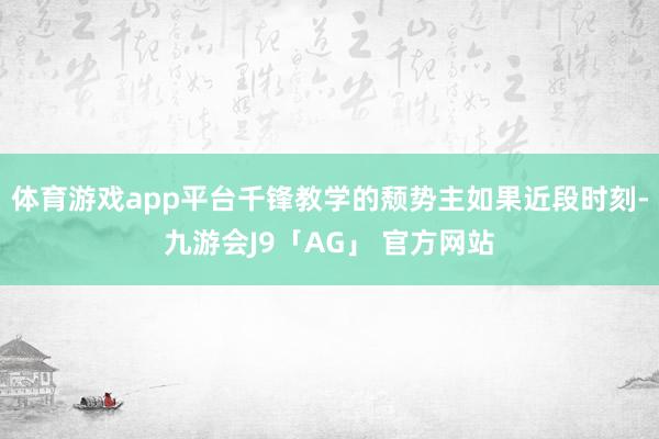 体育游戏app平台千锋教学的颓势主如果近段时刻-九游会J9「AG」 官方网站