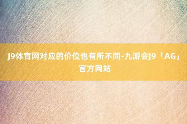 J9体育网对应的价位也有所不同-九游会J9「AG」 官方网站