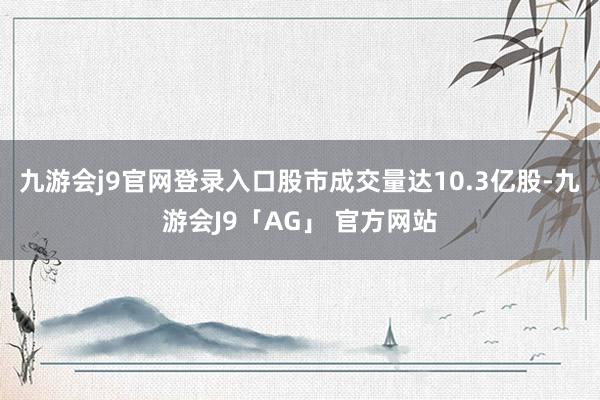 九游会j9官网登录入口 股市成交量达10.3亿股-九游会J9「AG」 官方网站