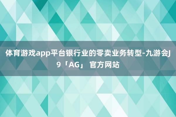 体育游戏app平台银行业的零卖业务转型-九游会J9「AG」 官方网站