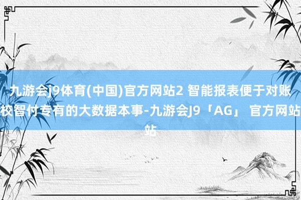 九游会j9体育(中国)官方网站2 智能报表便于对账校智付专有的大数据本事-九游会J9「AG」 官方网站