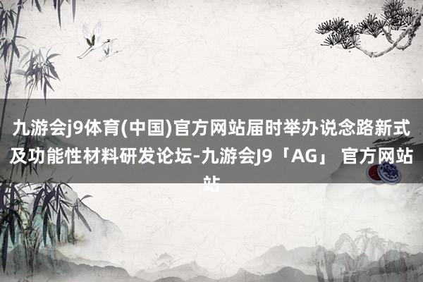 九游会j9体育(中国)官方网站届时举办说念路新式及功能性材料研发论坛-九游会J9「AG」 官方网站