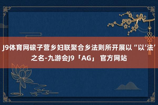 J9体育网磙子营乡妇联聚合乡法则所开展以“以‘法’之名-九游会J9「AG」 官方网站