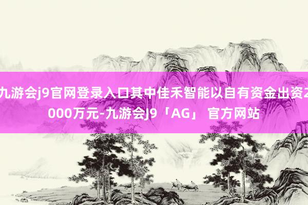 九游会j9官网登录入口其中佳禾智能以自有资金出资2000万元-九游会J9「AG」 官方网站