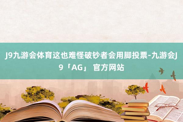 J9九游会体育这也难怪破钞者会用脚投票-九游会J9「AG」 官方网站