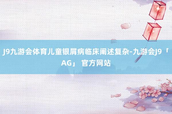 J9九游会体育儿童银屑病临床阐述复杂-九游会J9「AG」 官方网站