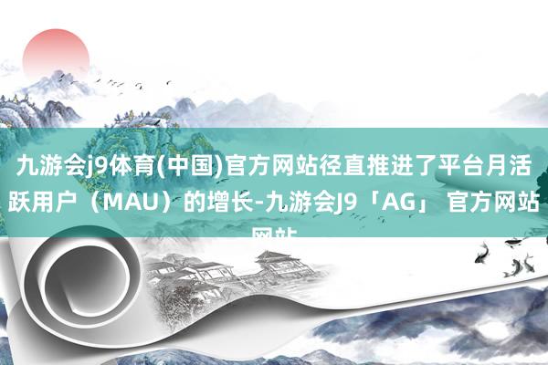 九游会j9体育(中国)官方网站径直推进了平台月活跃用户(MAU)的增长-九游会J9「AG」 官方网站