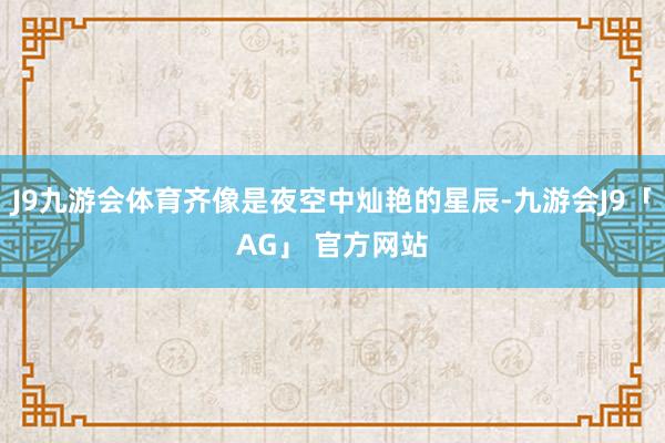 J9九游会体育齐像是夜空中灿艳的星辰-九游会J9「AG」 官方网站