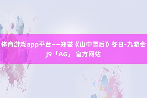 体育游戏app平台——郑燮《山中雪后》冬日-九游会J9「AG」 官方网站