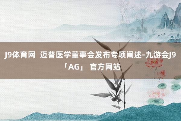 J9体育网  迈普医学董事会发布专项阐述-九游会J9「AG」 官方网站