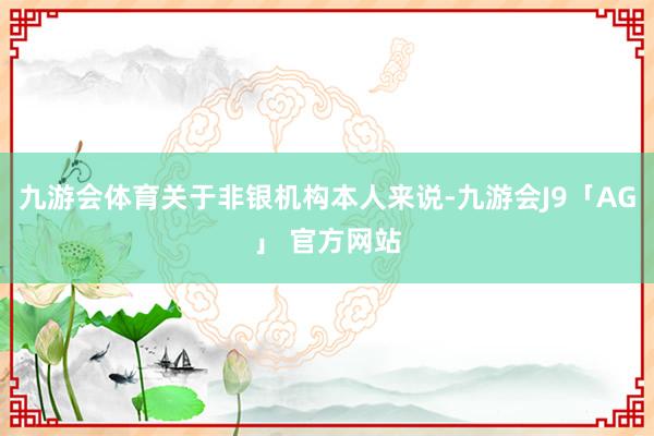 九游会体育关于非银机构本人来说-九游会J9「AG」 官方网站