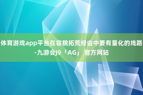 体育游戏app平台在容貌拓荒经由中要有量化的线路-九游会J9「AG」 官方网站