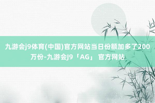 九游会j9体育(中国)官方网站当日份额加多了200万份-九游会J9「AG」 官方网站