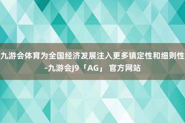 九游会体育为全国经济发展注入更多镇定性和细则性-九游会J9「AG」 官方网站