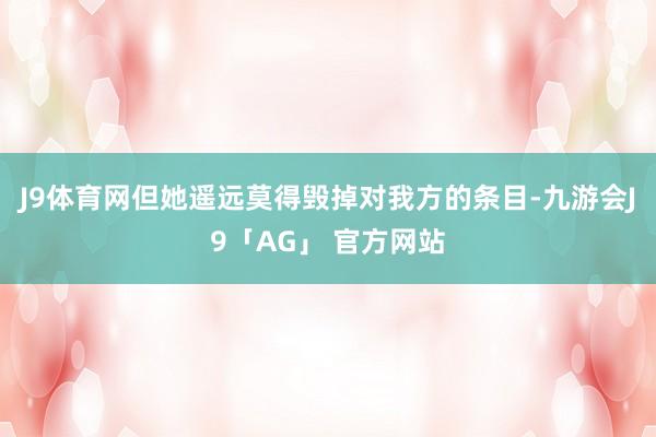 J9体育网但她遥远莫得毁掉对我方的条目-九游会J9「AG」 官方网站